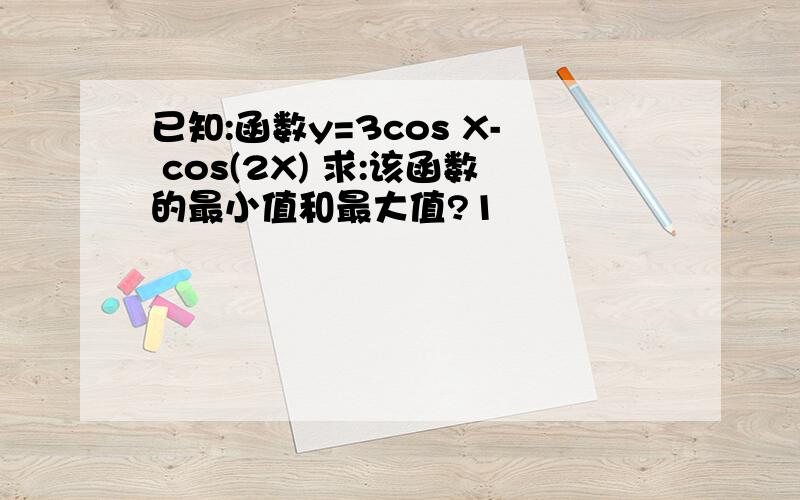 已知:函数y=3cos X- cos(2X) 求:该函数的最小值和最大值?1