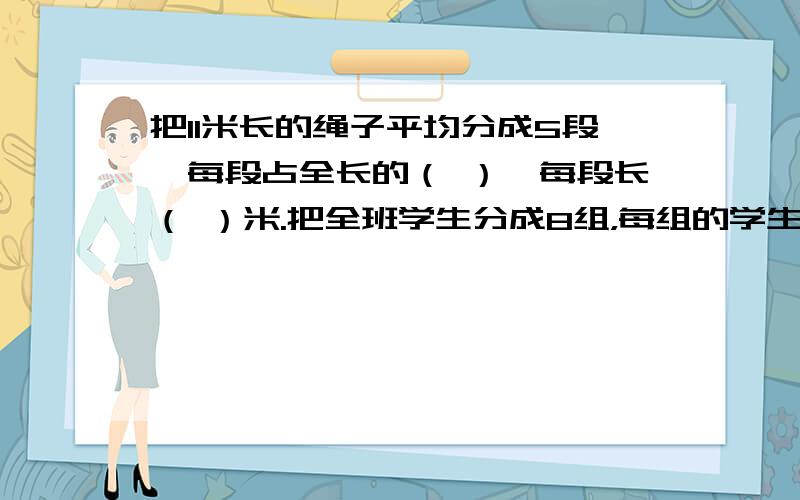 把11米长的绳子平均分成5段,每段占全长的（ ）,每段长（ ）米.把全班学生分成8组，每组的学生是全班学生的（ 3组学生是全班学生的（