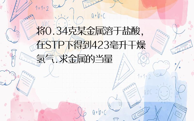 将0.34克某金属溶于盐酸,在STP下得到423毫升干燥氢气.求金属的当量