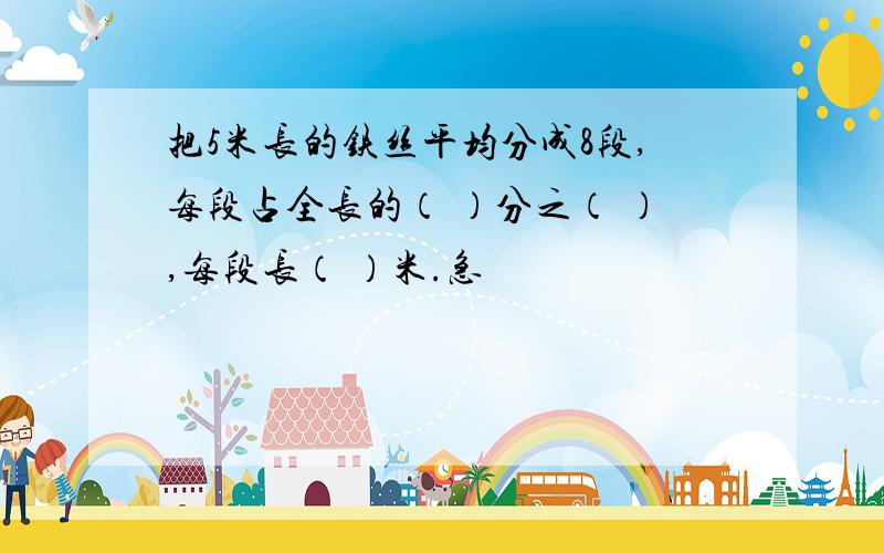 把5米长的铁丝平均分成8段,每段占全长的（ ）分之（ ）,每段长（ ）米.急