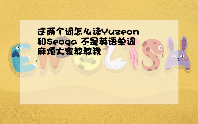 这两个词怎么读Yuzeon 和Seoga 不是英语单词 麻烦大家教教我