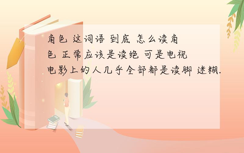 角色 这词语 到底 怎么读角色 正常应该是读绝 可是电视电影上的人几乎全部都是读脚 迷糊.