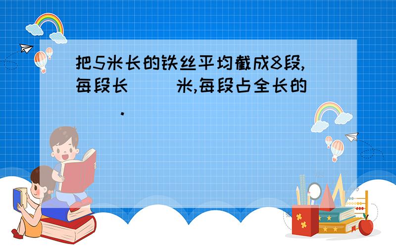 把5米长的铁丝平均截成8段,每段长（ ）米,每段占全长的（ ）.