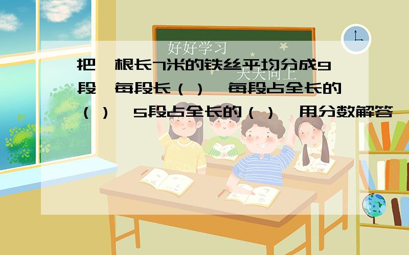 把一根长7米的铁丝平均分成9段,每段长（）,每段占全长的（）,5段占全长的（）,用分数解答,求