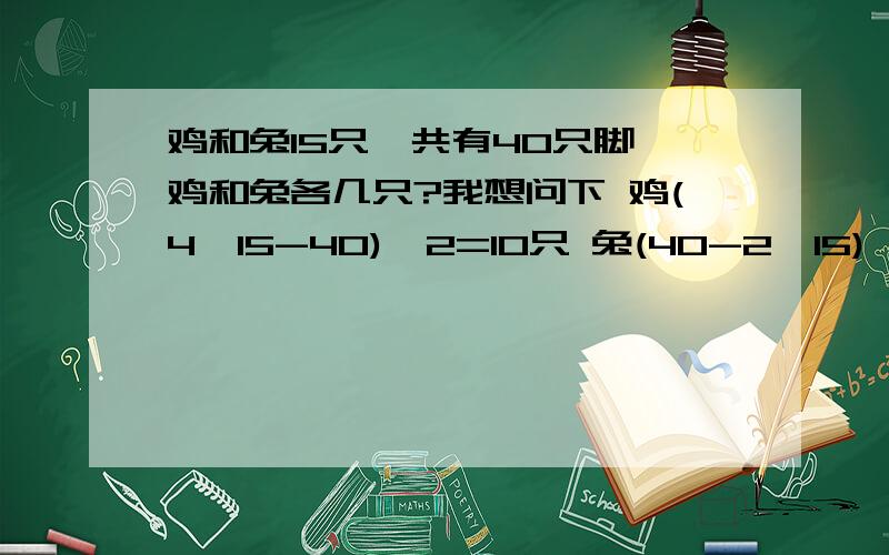 鸡和兔15只,共有40只脚,鸡和兔各几只?我想问下 鸡(4×15-40)÷2=10只 兔(40-2×15)÷2=5只  这样列式子的原理是啥?  4*15- 40?啥意思?