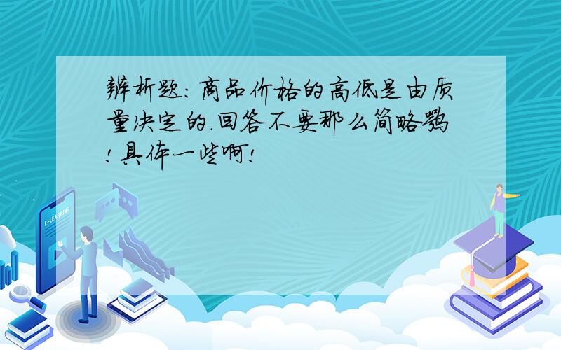 辨析题:商品价格的高低是由质量决定的.回答不要那么简略嘛!具体一些啊!