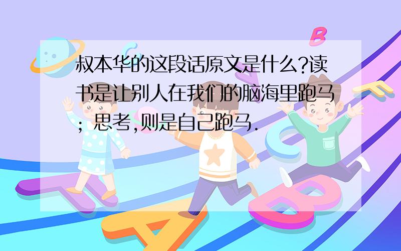 叔本华的这段话原文是什么?读书是让别人在我们的脑海里跑马；思考,则是自己跑马.