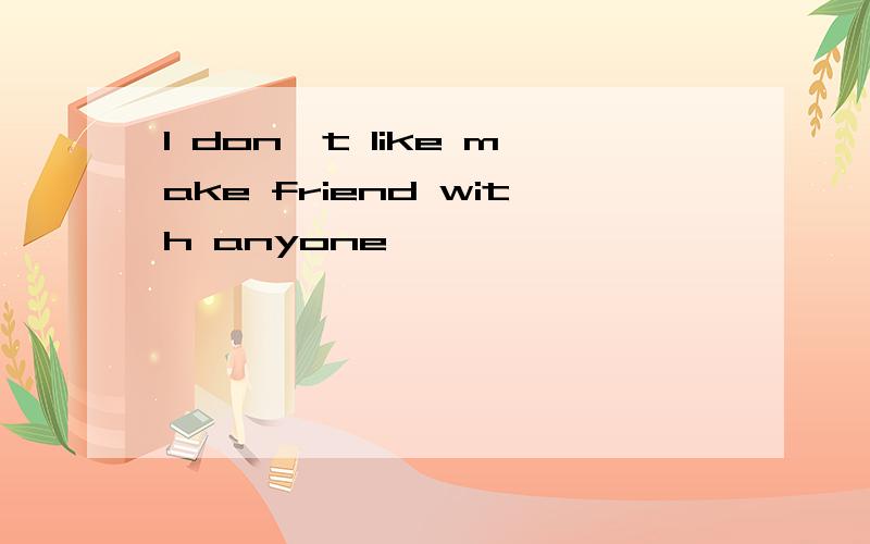 I don't like make friend with anyone