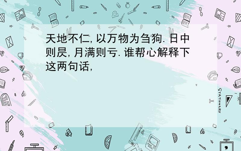 天地不仁,以万物为刍狗.日中则昃,月满则亏.谁帮心解释下这两句话,