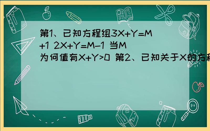 第1、已知方程组3X+Y=M+1 2X+Y=M-1 当M为何值有X+Y>0 第2、已知关于X的方程5X-2A=3X=4的解是负数,或A的取值范围为什么顺便写下思路