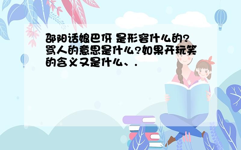 邵阳话娘巴伢 是形容什么的?骂人的意思是什么?如果开玩笑的含义又是什么、.