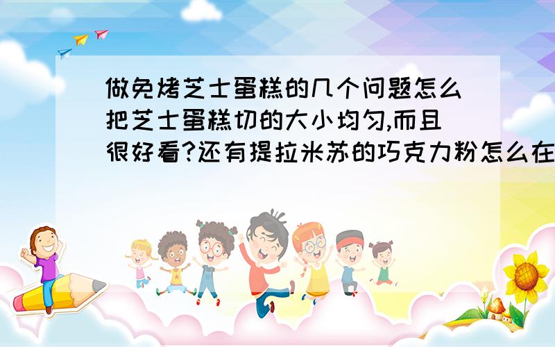 做免烤芝士蛋糕的几个问题怎么把芝士蛋糕切的大小均匀,而且很好看?还有提拉米苏的巧克力粉怎么在切的时候不会拉到芝士上面啊?我切的提拉米苏总是很花,那个可可粉弄到边上.还有芝士