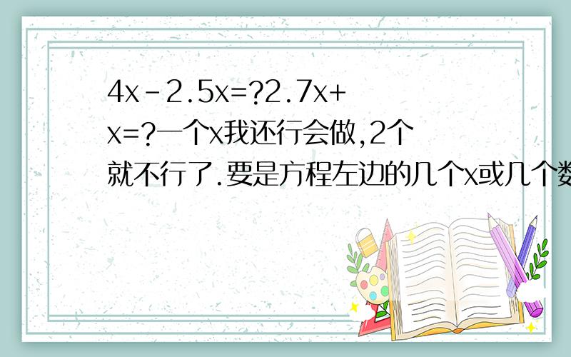 4x-2.5x=?2.7x+x=?一个x我还行会做,2个就不行了.要是方程左边的几个x或几个数我就不会做了.8x-0.48=5分之6（分数）另外说一下方法,