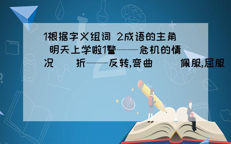 1根据字义组词 2成语的主角 明天上学啦1警——危机的情况（）折——反转,弯曲（） 佩服,屈服（） 虚——不真实（）不自满（）空( ) 2入木三分（）凿壁借光（）口蜜腹剑（）发荆请罪（