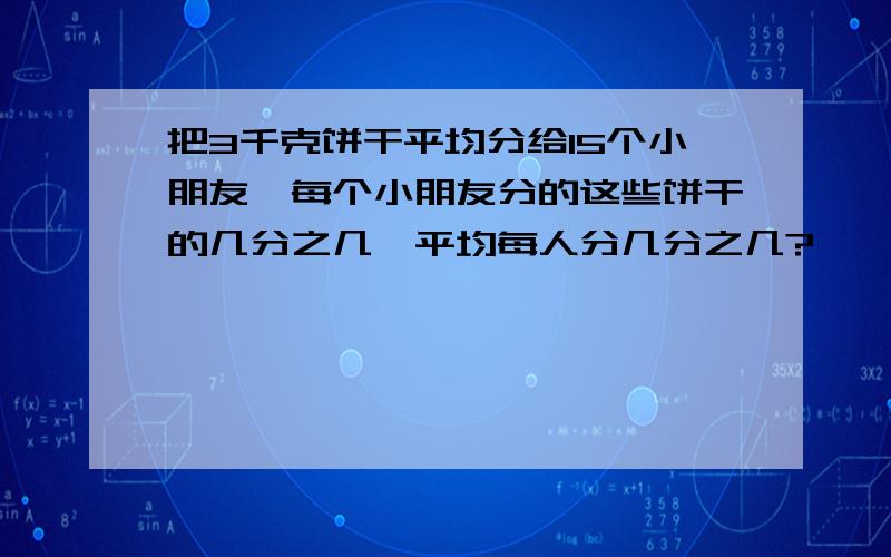 把3千克饼干平均分给15个小朋友,每个小朋友分的这些饼干的几分之几,平均每人分几分之几?