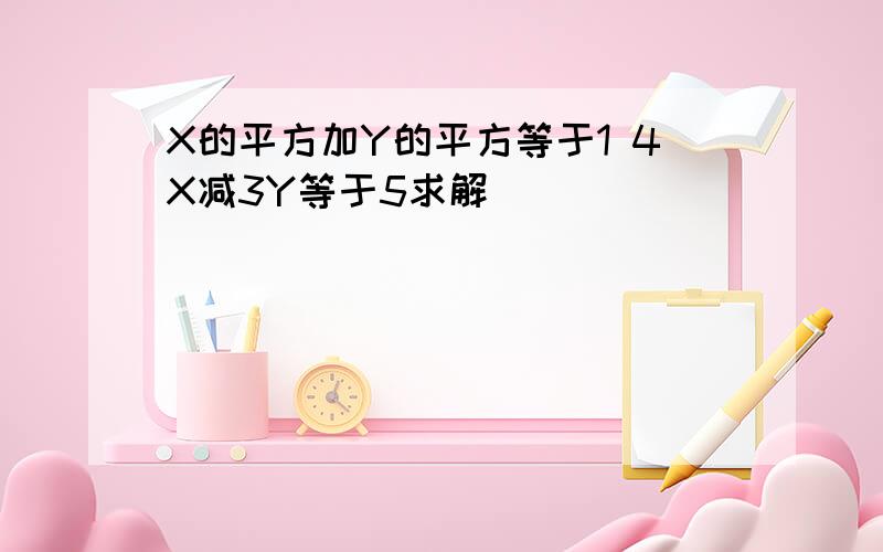 X的平方加Y的平方等于1 4X减3Y等于5求解