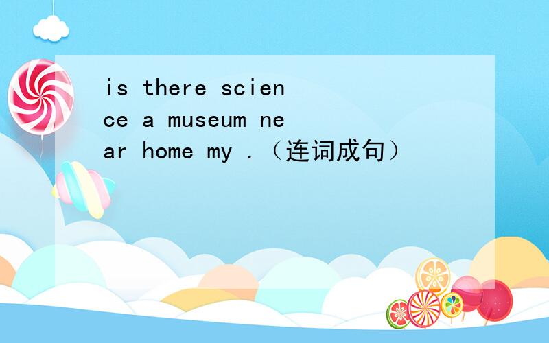 is there science a museum near home my .（连词成句）