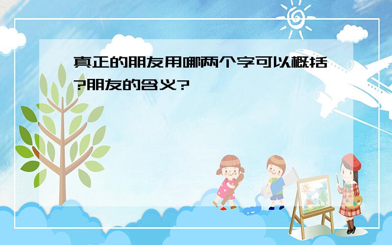 真正的朋友用哪两个字可以概括?朋友的含义?