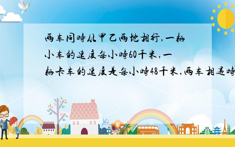 两车同时从甲乙两地相行,一辆小车的速度每小时60千米,一辆卡车的速度是每小时48千米,两车相遇时小汽车比卡车多行30千米.求两车开出后几小时相遇?甲乙两地相距多少千米?请说明基本原理