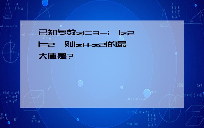 已知复数z1=3-i,|z2|=2,则|z1+z2|的最大值是?