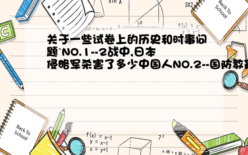 关于一些试卷上的历史和时事问题`NO.1--2战中,日本侵略军杀害了多少中国人NO.2--国防教育是建设和巩固国防的基础,是提高__的主要途径