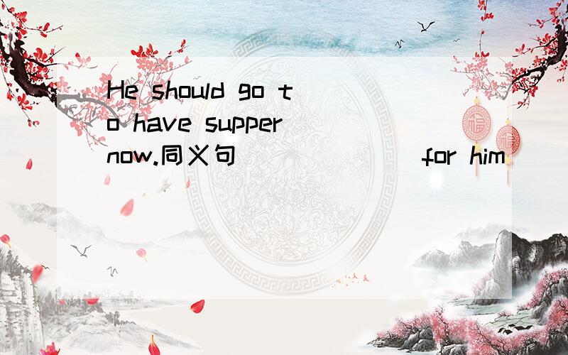 He should go to have supper now.同义句 ___ ___for him ___ ___supper now.