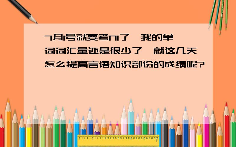 7月1号就要考N1了,我的单词词汇量还是很少了,就这几天怎么提高言语知识部份的成绩呢?