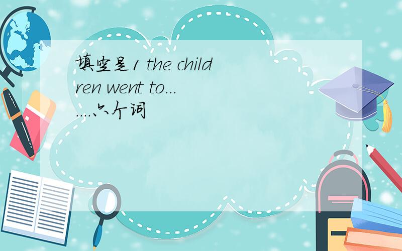 填空是1 the children went to.......六个词