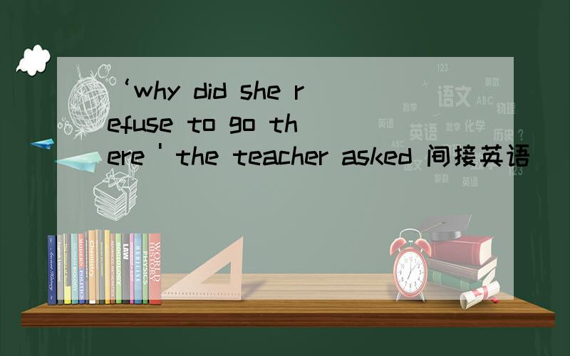 ‘why did she refuse to go there ' the teacher asked 间接英语