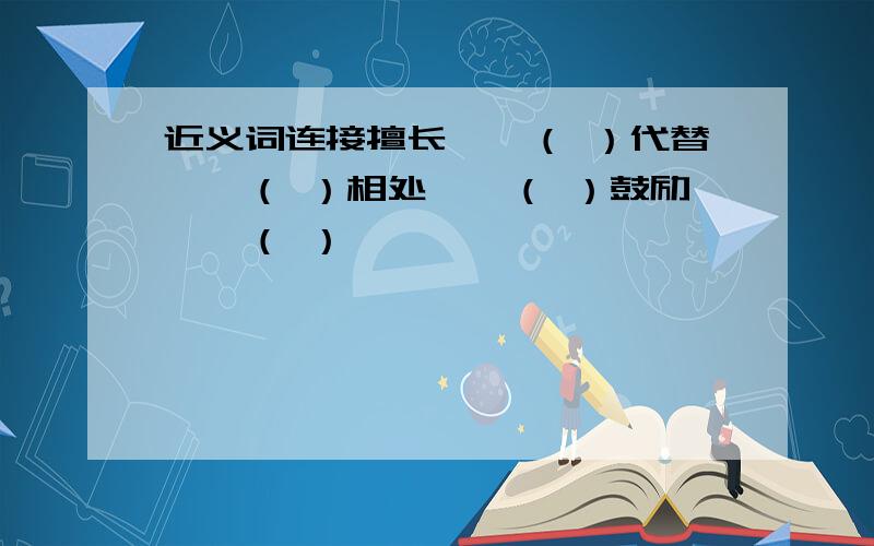 近义词连接擅长——（ ）代替——（ ）相处——（ ）鼓励——（ ）