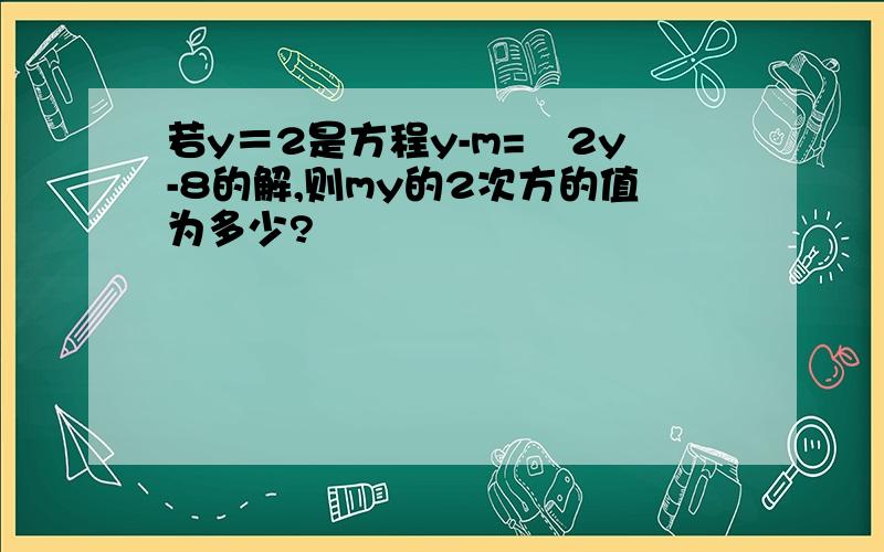 若y＝2是方程y-m=﹣2y-8的解,则my的2次方的值为多少?