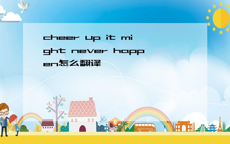 cheer up it might never happen怎么翻译