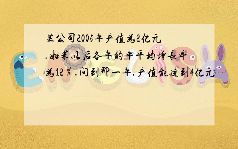 某公司2005年产值为2亿元.如果以后各年的年平均增长率为12％,问到那一年,产值能达到4亿元