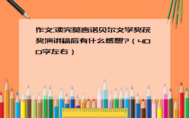 作文:读完莫言诺贝尔文学奖获奖演讲稿后有什么感想?（400字左右）