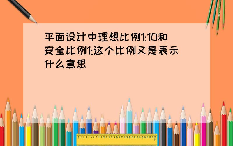 平面设计中理想比例1:10和安全比例1:这个比例又是表示什么意思