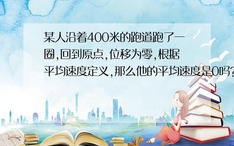 某人沿着400米的跑道跑了一圈,回到原点,位移为零,根据平均速度定义,那么他的平均速度是0吗?