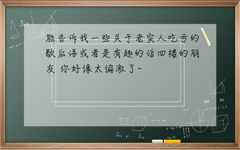 能告诉我一些关于老实人吃亏的歇后语或者是有趣的话四楼的朋友 你好像太偏激了~