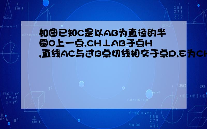 如图已知C是以AB为直径的半圆O上一点,CH⊥AB于点H,直线AC与过B点切线相交于点D,E为CH中点