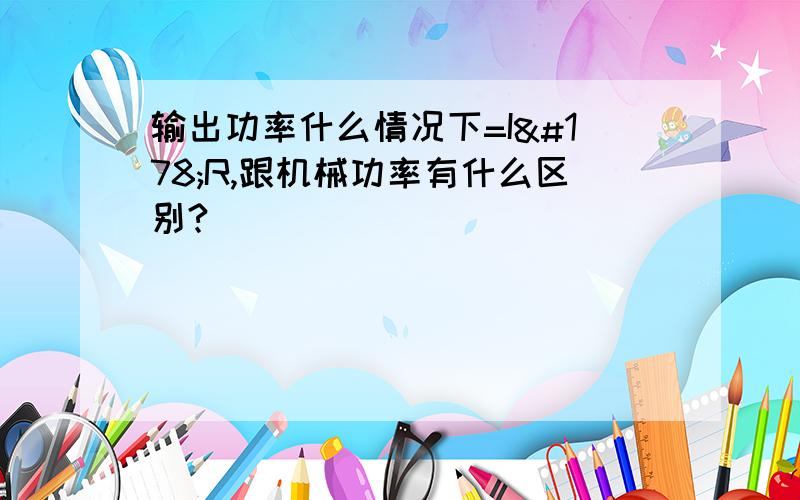 输出功率什么情况下=I²R,跟机械功率有什么区别?