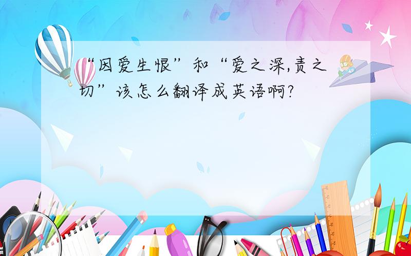 “因爱生恨”和“爱之深,责之切”该怎么翻译成英语啊?