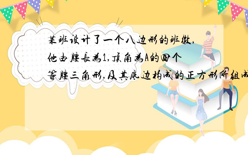 某班设计了一个八边形的班徽,他由腰长为1,顶角为A的四个等腰三角形,及其底边构成的正方形所组成,该八边形的面积为多少?