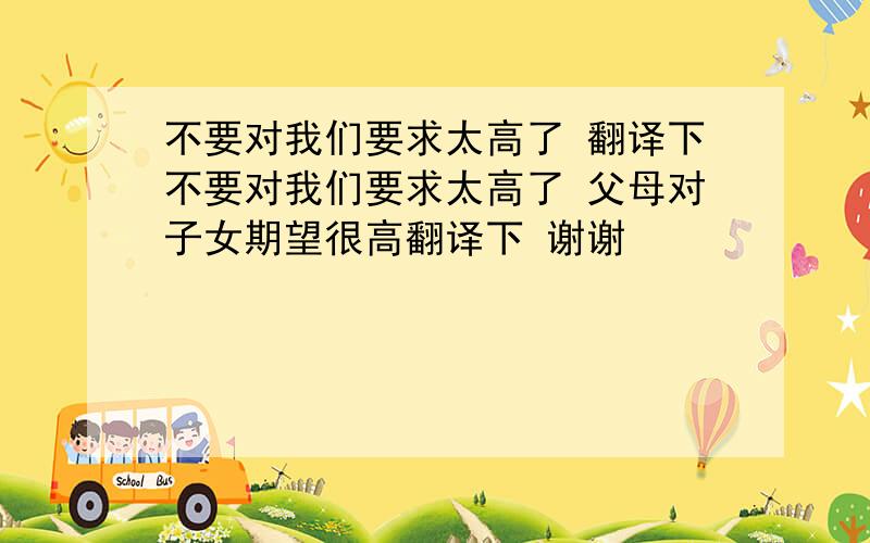 不要对我们要求太高了 翻译下不要对我们要求太高了 父母对子女期望很高翻译下 谢谢