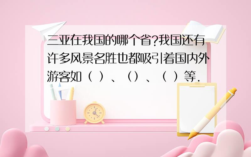 三亚在我国的哪个省?我国还有许多风景名胜也都吸引着国内外游客如（ ）、（）、（ ）等.