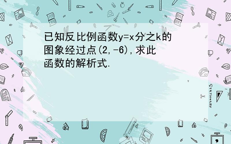 已知反比例函数y=x分之k的图象经过点(2,-6),求此函数的解析式.