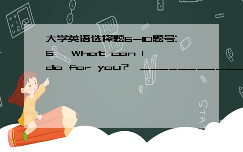 大学英语选择题6-10题号:6 —What can I do for you?—____________ a、I want a kilo of pears.b、You can do in your own way.c、Thanks.d、Excuse me.I’m busy.题号:7 Charles regretted ______ the TV set last year.The price has now come dow