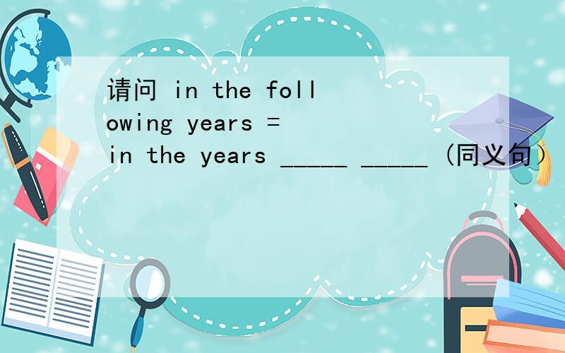 请问 in the following years = in the years _____ _____ (同义句）