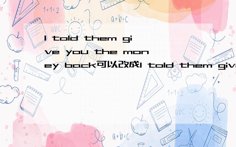 I told them give you the money back可以改成I told them give you back the money give you the money back可以改成give you back the money吗Don’t be in such a hurry能改成Don’t be such in a hurry吗