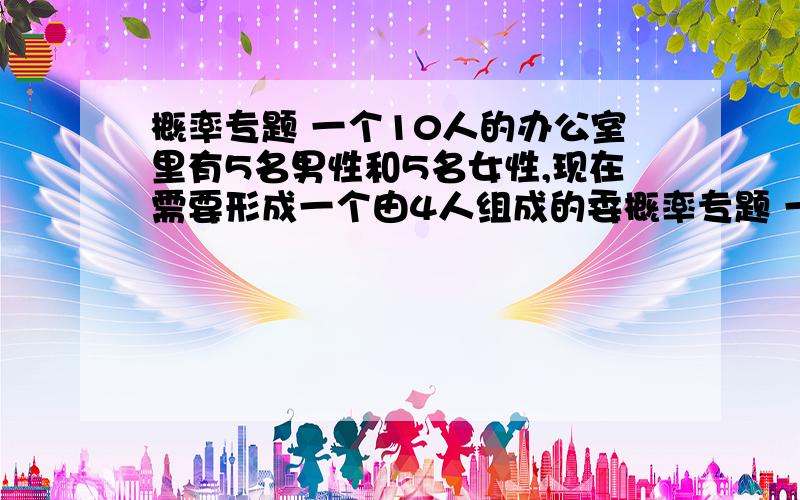 概率专题 一个10人的办公室里有5名男性和5名女性,现在需要形成一个由4人组成的委概率专题 一个10人的办公室里有5名男性和5名女性,现在需要形成一个由4人组成的委员会,研究办公环境中是