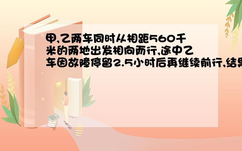 甲,乙两车同时从相距560千米的两地出发相向而行,途中乙车因故障停留2.5小时后再继续前行,结果甲车在5小时后与乙车在途中相遇.已知甲车每小时行67千米,乙车每小时行多少千米?