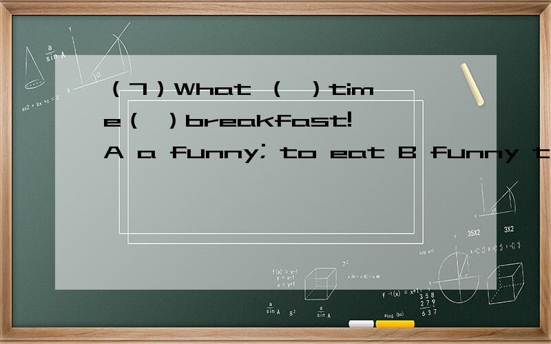 （7）What （ ）time（ ）breakfast!A a funny; to eat B funny to eat C a funny;eating D funny eats